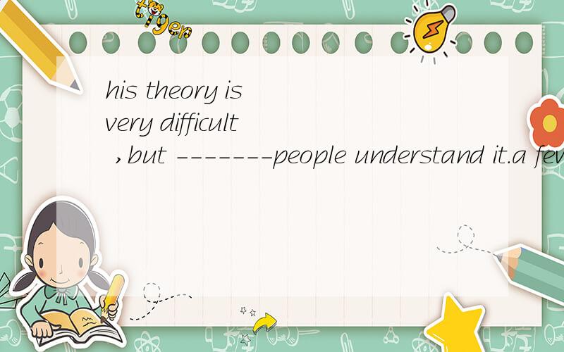 his theory is very difficult ,but -------people understand it.a few few a little little我觉得,but表示转折 应该是有几个人能够理解它 我选的a few 可是答案是few