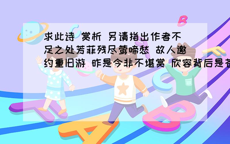 求此诗 赏析 另请指出作者不足之处芳菲残尽莺啼愁 故人邀约重旧游 昨是今非不堪赏 欣容背后是苍凉 春花新月碍人眼 风过疏竹侵哀肠 触景伤情陷往事 烟云坠眉起悲绪 心知此番重会后 君