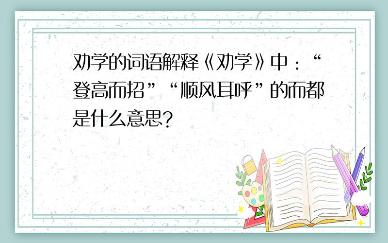 劝学的词语解释《劝学》中：“登高而招”“顺风耳呼”的而都是什么意思?