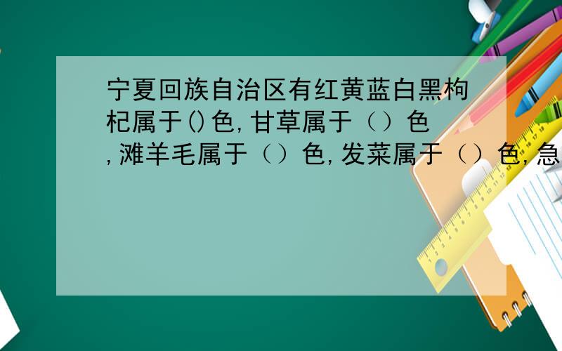 宁夏回族自治区有红黄蓝白黑枸杞属于()色,甘草属于（）色,滩羊毛属于（）色,发菜属于（）色,急用