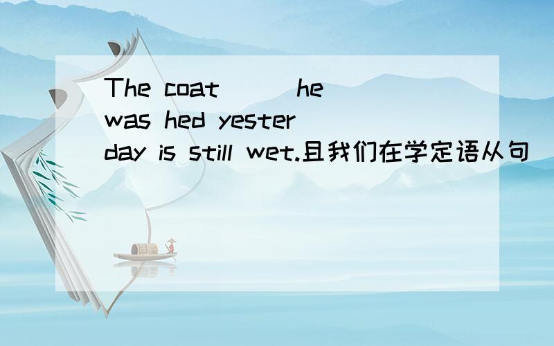 The coat___he was hed yesterday is still wet.且我们在学定语从句