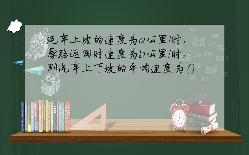 汽车上坡的速度为a公里/时,原路返回时速度为b公里/时,则汽车上下坡的平均速度为（）