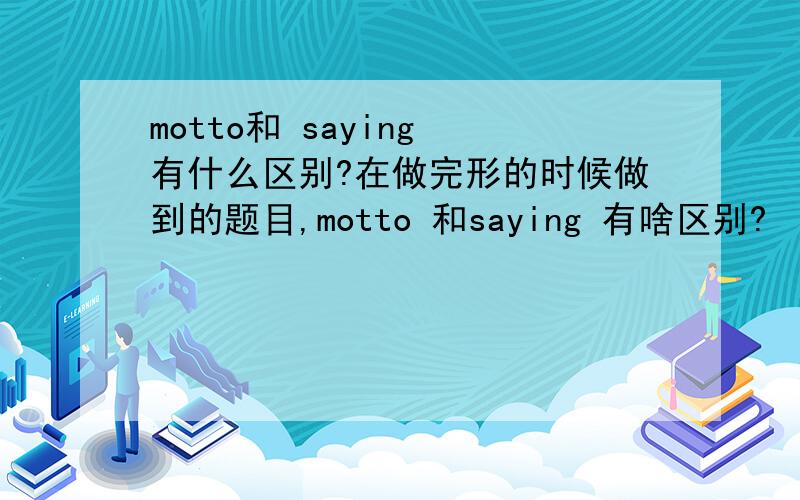 motto和 saying 有什么区别?在做完形的时候做到的题目,motto 和saying 有啥区别?