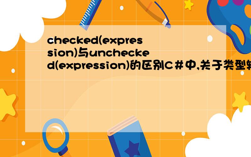 checked(expression)与unchecked(expression)的区别C＃中,关于类型转换的部分有一个问题不明白,那就是checked(expression)unchecked(expression)的区别,适用的情况,最好有小程序例子最好有示例,比如说checked(expres