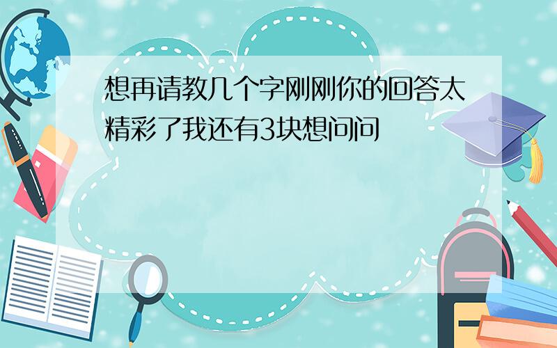 想再请教几个字刚刚你的回答太精彩了我还有3块想问问