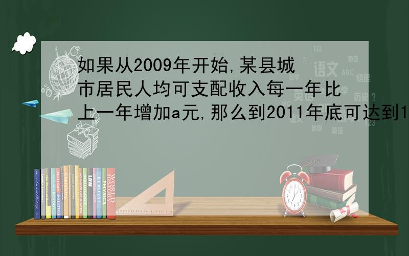 如果从2009年开始,某县城市居民人均可支配收入每一年比上一年增加a元,那么到2011年底可达到18000元,求a