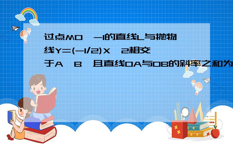 过点M0,-1的直线L与抛物线Y=(-1/2)X^2相交于A,B,且直线OA与OB的斜率之和为1,求直线L的方程(第二种解法）第一种先设点A(X1,-X1 ^2/2) B（X2,-X2 ^2/2)根据K1+K2=1得到X1+X2=-2……①再联立 2Y1=-X1 ^2② 2Y2=-X2 ^2