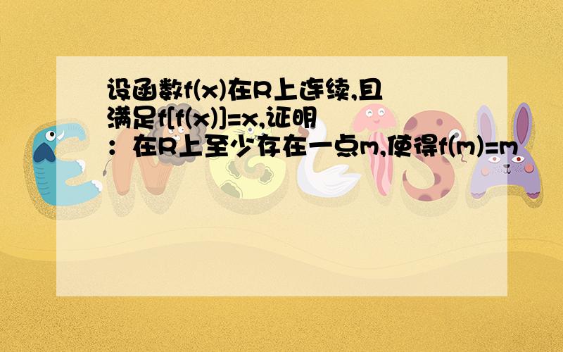 设函数f(x)在R上连续,且满足f[f(x)]=x,证明：在R上至少存在一点m,使得f(m)=m