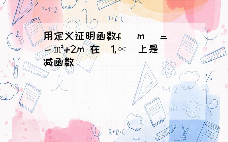 用定义证明函数f (m )=－㎡+2m 在(1,∝）上是减函数