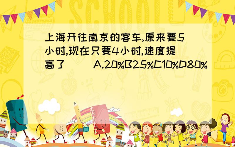 上海开往南京的客车,原来要5小时,现在只要4小时,速度提高了( )A.20%B25%C10%D80%