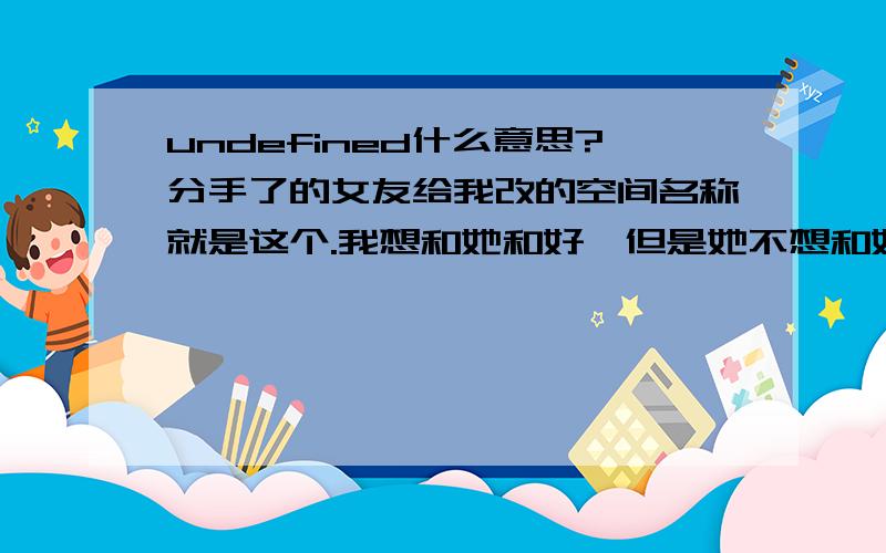 undefined什么意思?分手了的女友给我改的空间名称就是这个.我想和她和好,但是她不想和好.