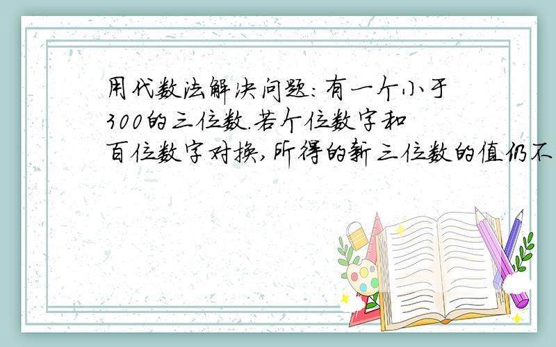 用代数法解决问题:有一个小于300的三位数.若个位数字和百位数字对换,所得的新三位数的值仍不变,个位数字和十位数字对换所得的新三位数与原三位数之和是521,这个三位数是多少?