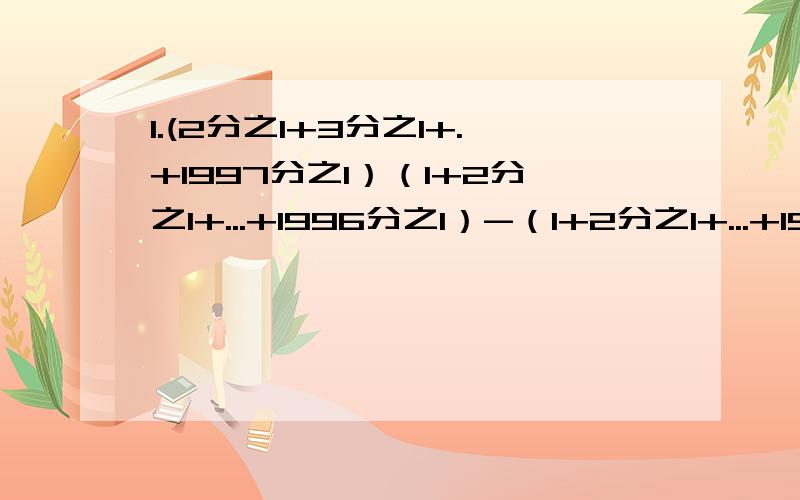 1.(2分之1+3分之1+.+1997分之1）（1+2分之1+...+1996分之1）-（1+2分之1+...+1997分之1）（2分之1+3分之1+...+1996分之1）用代数的知识解!2.根据任意3个连续整数写出表达式,再结合整数及整除性质判断它