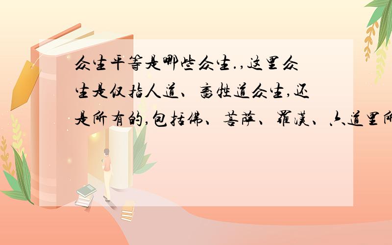 众生平等是哪些众生.,这里众生是仅指人道、畜牲道众生,还是所有的,包括佛、菩萨、罗汉、六道里所有众生啊?