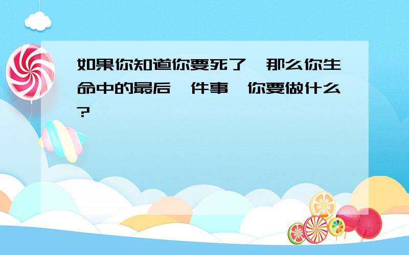 如果你知道你要死了,那么你生命中的最后一件事,你要做什么?