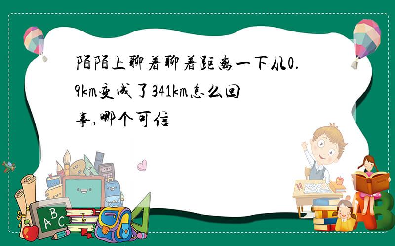 陌陌上聊着聊着距离一下从0.9km变成了341km怎么回事,哪个可信