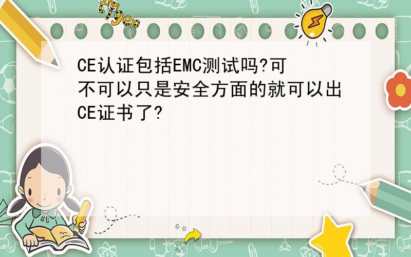 CE认证包括EMC测试吗?可不可以只是安全方面的就可以出CE证书了?