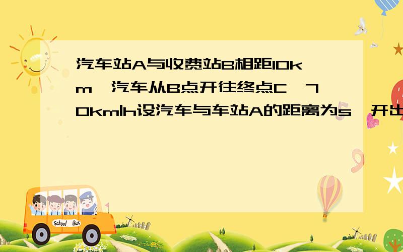 汽车站A与收费站B相距10km,汽车从B点开往终点C,70km|h设汽车与车站A的距离为s,开出的时间为t求s与t的关系