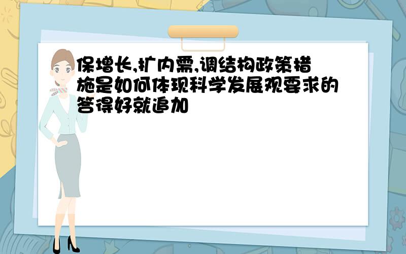 保增长,扩内需,调结构政策措施是如何体现科学发展观要求的答得好就追加