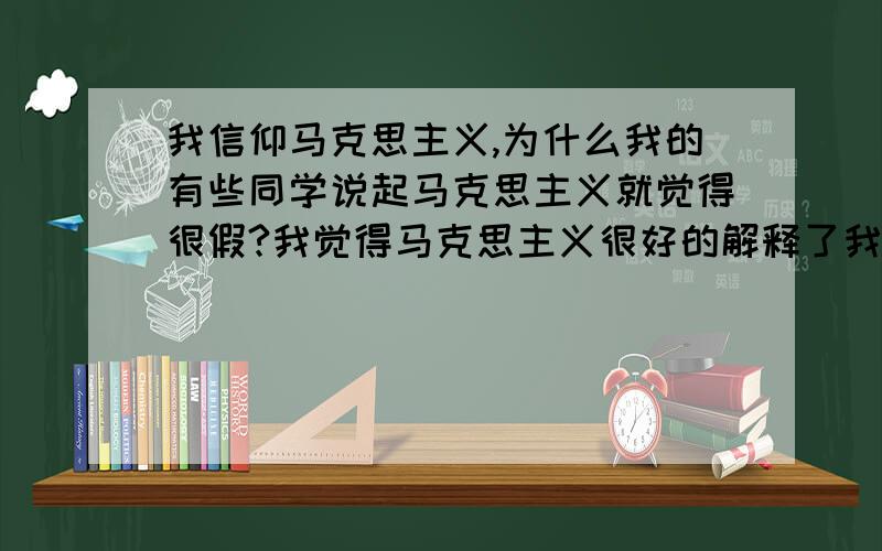 我信仰马克思主义,为什么我的有些同学说起马克思主义就觉得很假?我觉得马克思主义很好的解释了我们的世界,也确确实实的指导者我的实践,带着获得各种成功.我是否可以觉得他们只是为