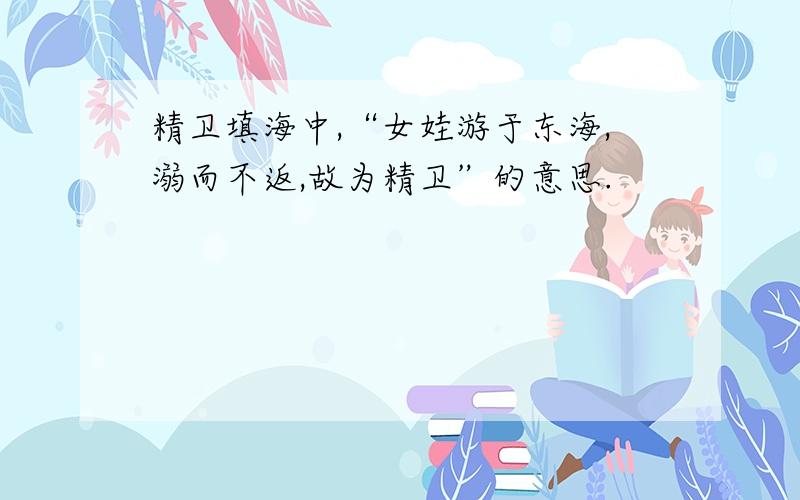 精卫填海中,“女娃游于东海,溺而不返,故为精卫”的意思.