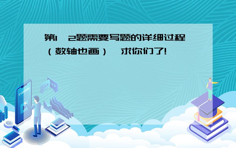 第1,2题需要写题的详细过程（数轴也画）,求你们了!