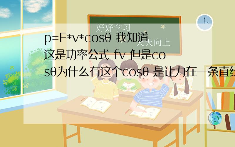 p=F*v*cosθ 我知道这是功率公式 fv 但是cosθ为什么有这个cosθ 是让力在一条直线?他表示分力还是有用的力?为何乘以他 不成以他的结果是什么 我只是不理解为何要弄他