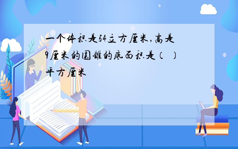 一个体积是54立方厘米,高是9厘米的圆锥的底面积是（ ）平方厘米