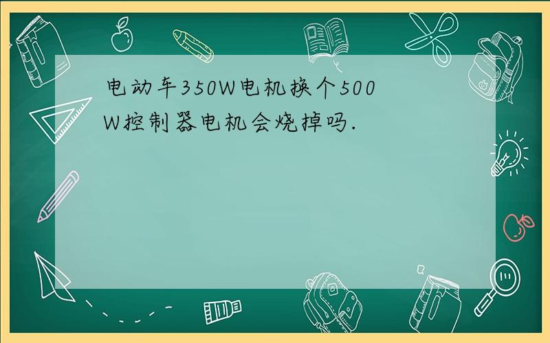 电动车350W电机换个500W控制器电机会烧掉吗.