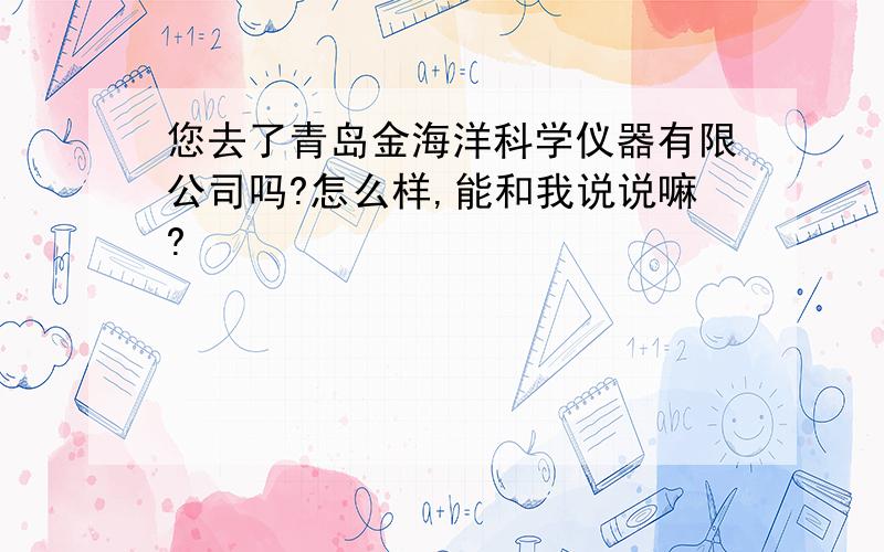 您去了青岛金海洋科学仪器有限公司吗?怎么样,能和我说说嘛?