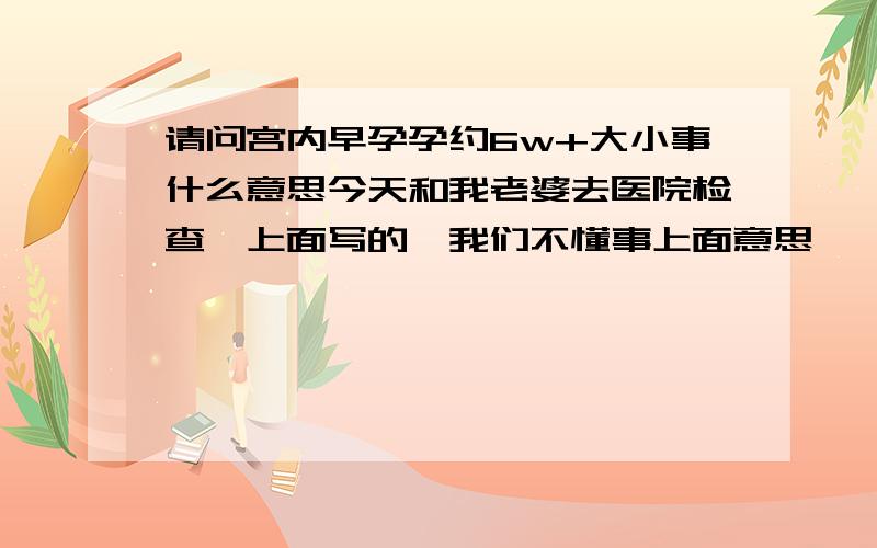 请问宫内早孕孕约6w+大小事什么意思今天和我老婆去医院检查,上面写的,我们不懂事上面意思