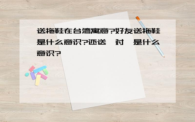 送拖鞋在台湾寓意?好友送拖鞋是什么意识?还送一对,是什么意识?