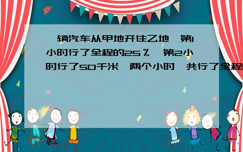 一辆汽车从甲地开往乙地,第1小时行了全程的25％,第2小时行了50千米,两个小时一共行了全程的45％相距多一辆汽车从甲地开往乙地,第1小时行了全程的25％,第2小时行了50千米,两个小时一共行