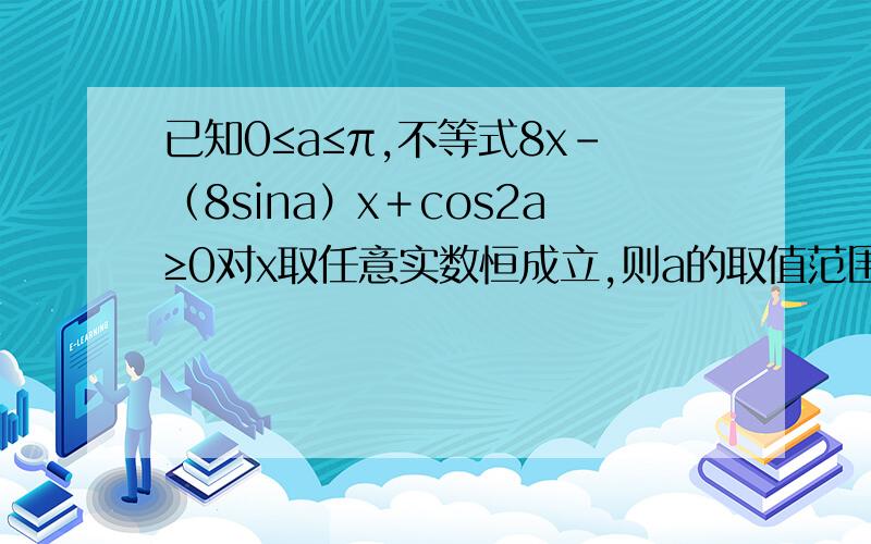 已知0≤a≤π,不等式8x-（8sina）x＋cos2a≥0对x取任意实数恒成立,则a的取值范围为多少?（2013重庆文数）