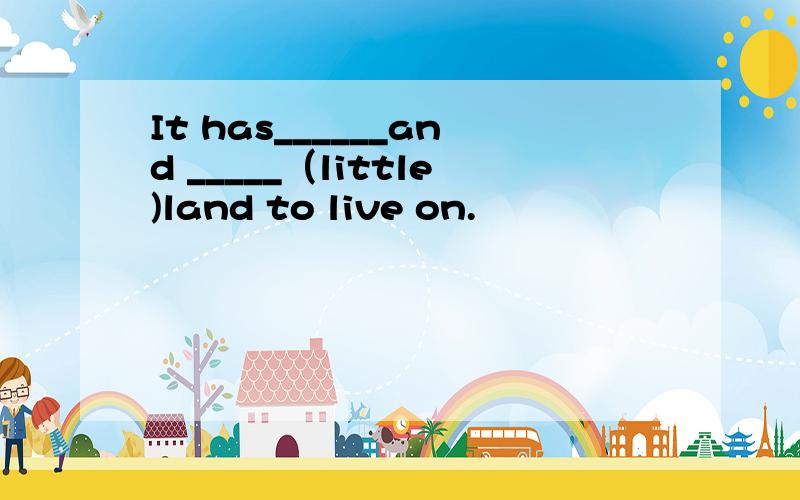 It has______and _____（little)land to live on.