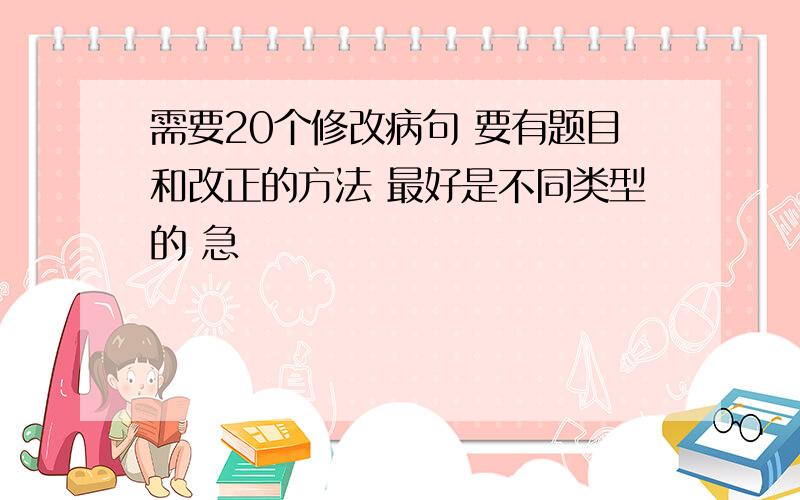 需要20个修改病句 要有题目和改正的方法 最好是不同类型的 急