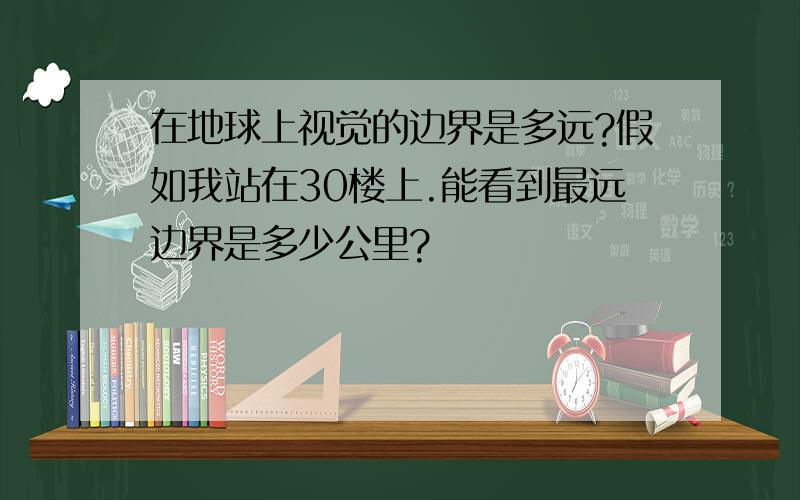 在地球上视觉的边界是多远?假如我站在30楼上.能看到最远边界是多少公里?