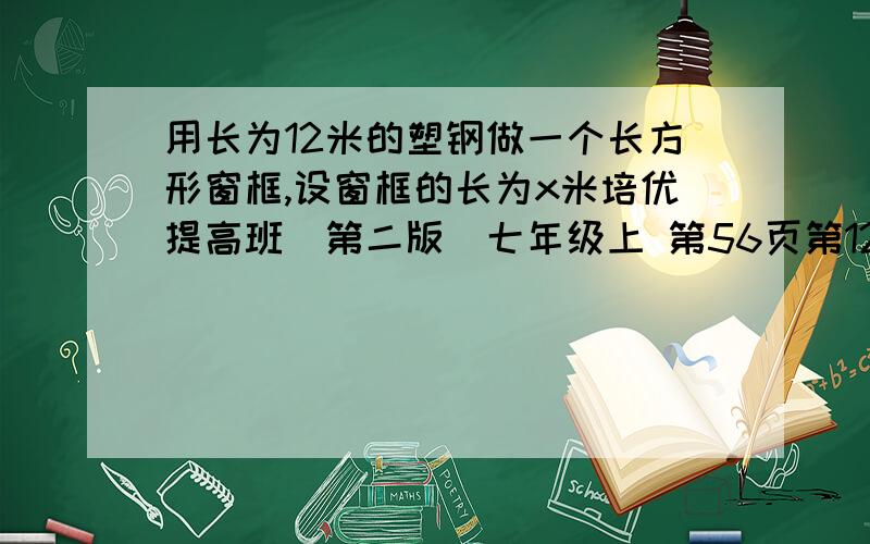 用长为12米的塑钢做一个长方形窗框,设窗框的长为x米培优提高班（第二版）七年级上 第56页第12题