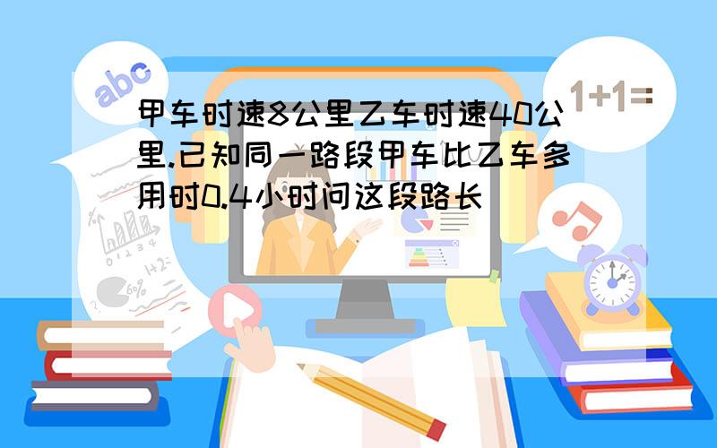 甲车时速8公里乙车时速40公里.已知同一路段甲车比乙车多用时0.4小时问这段路长