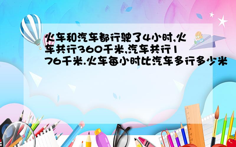 火车和汽车都行驶了4小时,火车共行360千米,汽车共行176千米.火车每小时比汽车多行多少米