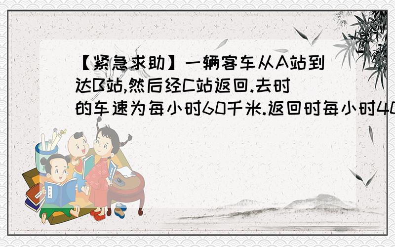 【紧急求助】一辆客车从A站到达B站,然后经C站返回.去时的车速为每小时60千米.返回时每小时40千米.问客车往返的平均速度是每小时多少千米?（不能用方程）