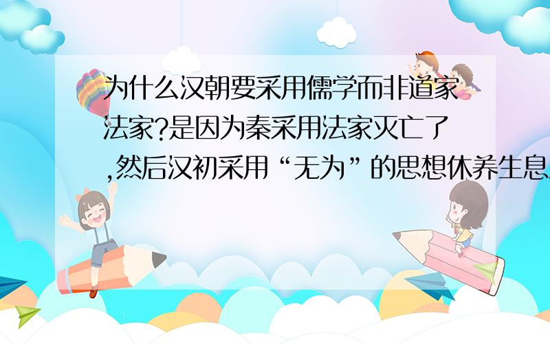 为什么汉朝要采用儒学而非道家法家?是因为秦采用法家灭亡了,然后汉初采用“无为”的思想休养生息之后就要“有为”了么?