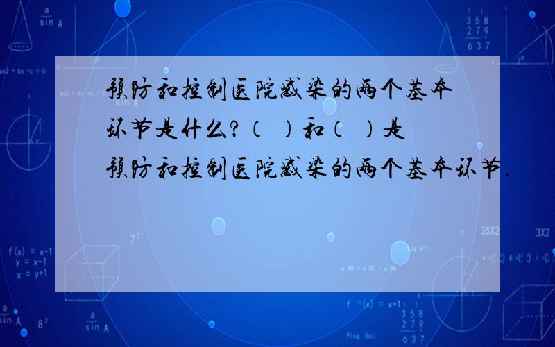 预防和控制医院感染的两个基本环节是什么?（ ）和（ ）是预防和控制医院感染的两个基本环节.