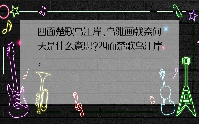 四面楚歌乌江岸,乌骓画戟奈何天是什么意思?四面楚歌乌江岸,