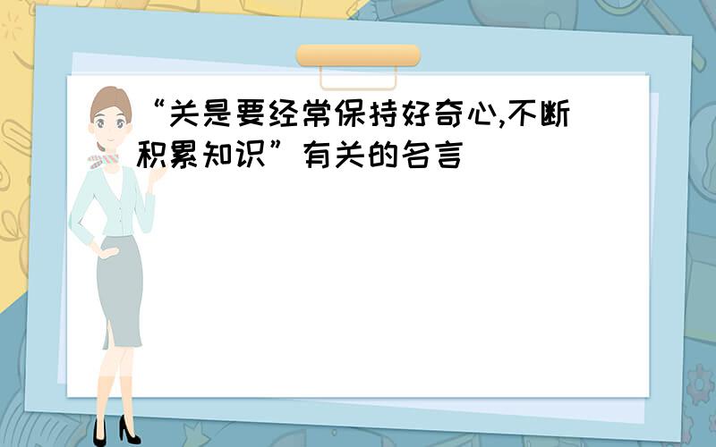 “关是要经常保持好奇心,不断积累知识”有关的名言