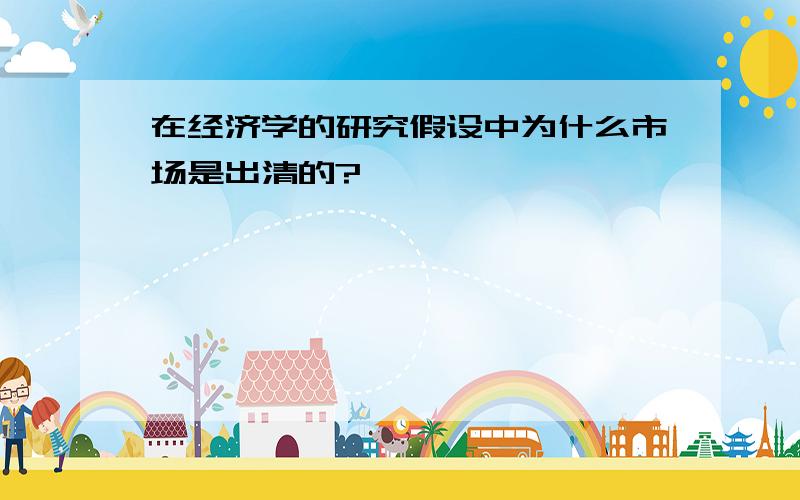 在经济学的研究假设中为什么市场是出清的? 、