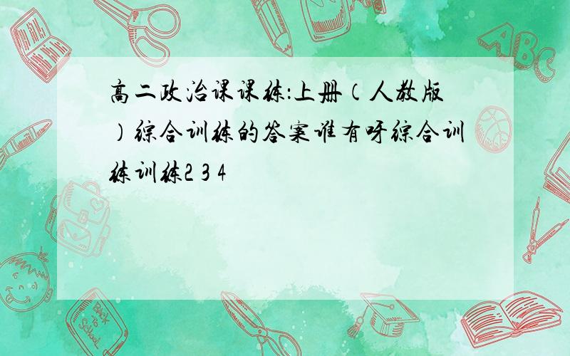 高二政治课课练：上册（人教版）综合训练的答案谁有呀综合训练训练2 3 4