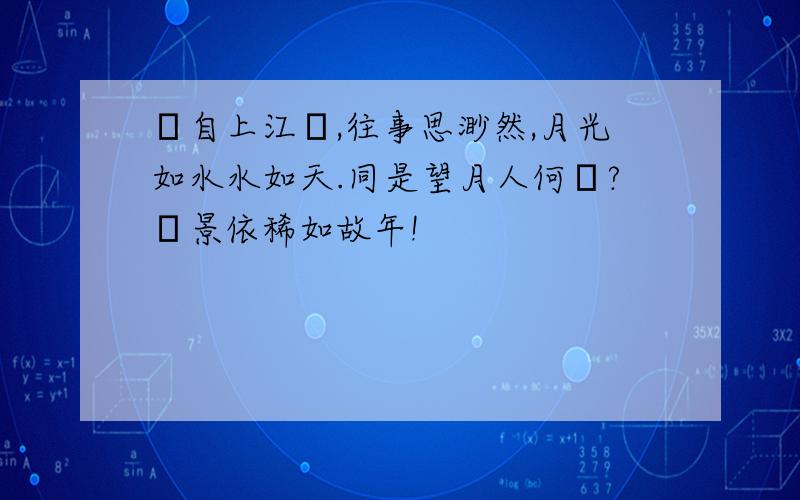 獨自上江樓,往事思渺然,月光如水水如天.同是望月人何處?風景依稀如故年!