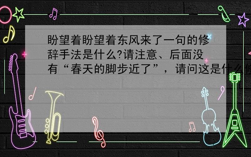 盼望着盼望着东风来了一句的修辞手法是什么?请注意、后面没有“春天的脚步近了”，请问这是什么修辞手法