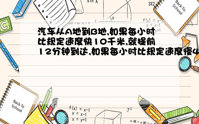 汽车从A地到B地,如果每小时比规定速度快10千米,就提前12分钟到达,如果每小时比规定速度慢4千米,就要迟到6分钟到达,求A.B两地距离.要用一元一次方程或算式